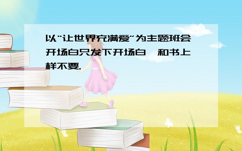 以“让世界充满爱”为主题班会开场白只发下开场白,和书上一样不要.