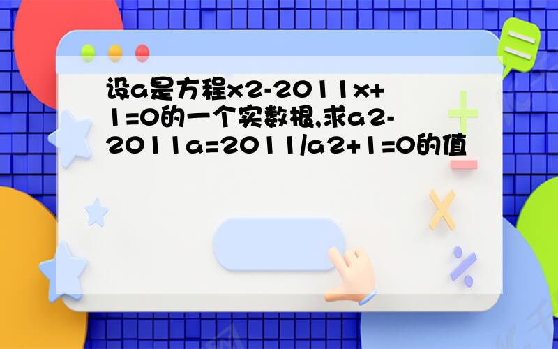 设a是方程x2-2011x+1=0的一个实数根,求a2-2011a=2011/a2+1=0的值