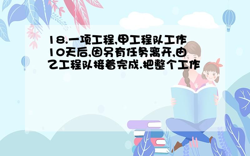 18.一项工程,甲工程队工作10天后,因另有任务离开,由乙工程队接着完成.把整个工作