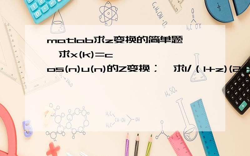 matlab求z变换的简单题•求x(k)=cos(n)u(n)的Z变换；•求1/（1+z)(2+z） 的Z反变换.我的版本是6.5的matlab