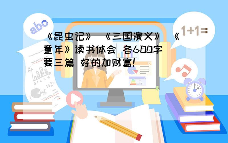 《昆虫记》 《三国演义》 《童年》读书体会 各600字 要三篇 好的加财富!