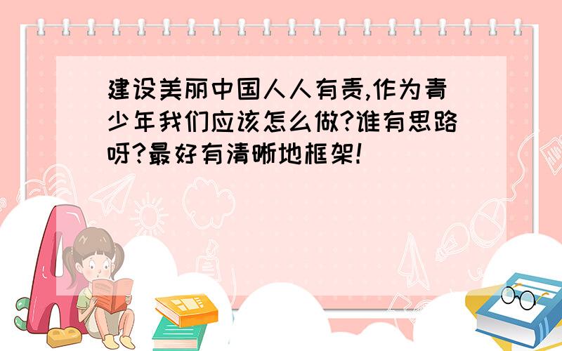 建设美丽中国人人有责,作为青少年我们应该怎么做?谁有思路呀?最好有清晰地框架！