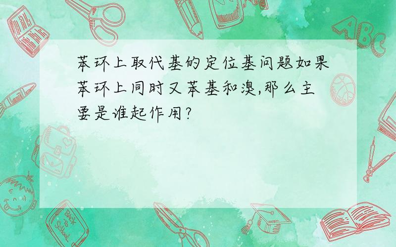 苯环上取代基的定位基问题如果苯环上同时又苯基和溴,那么主要是谁起作用?