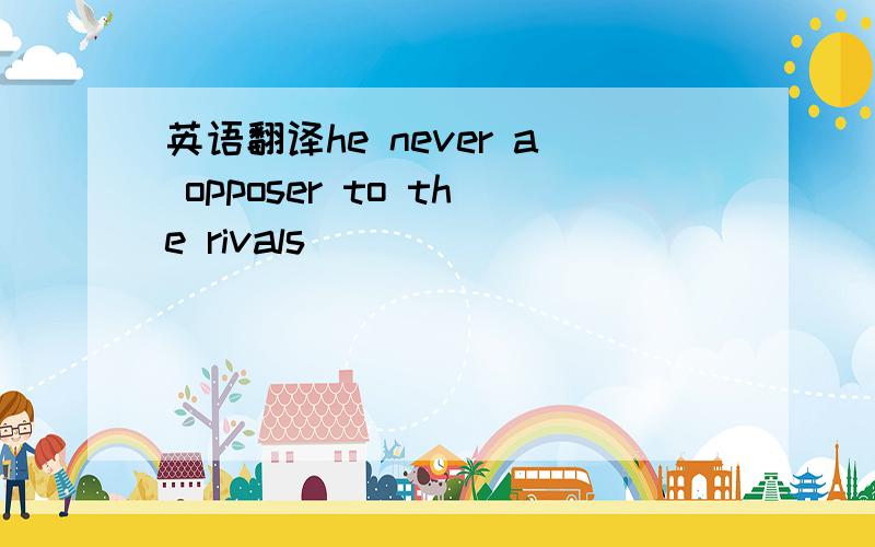 英语翻译he never a opposer to the rivals