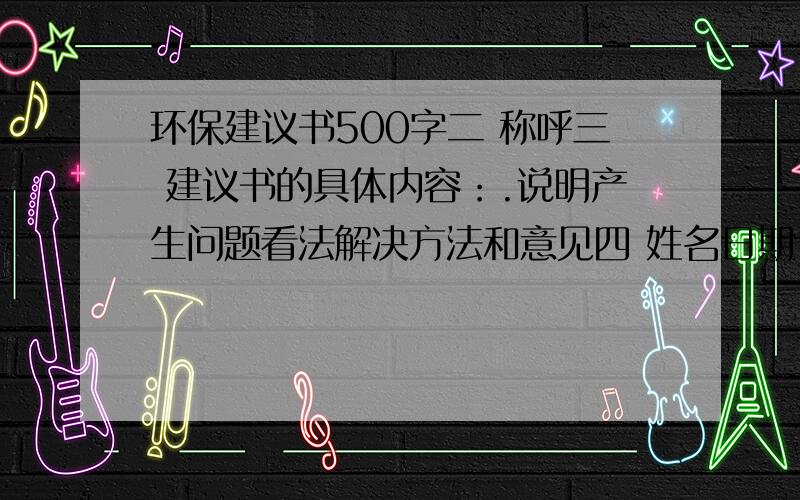 环保建议书500字二 称呼三 建议书的具体内容：.说明产生问题看法解决方法和意见四 姓名日期