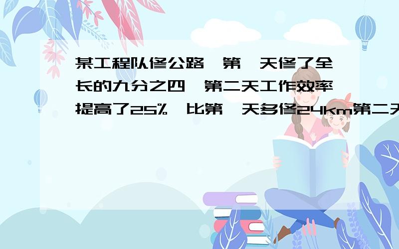 某工程队修公路,第一天修了全长的九分之四,第二天工作效率提高了25%,比第一天多修24km第二天修了多少km?