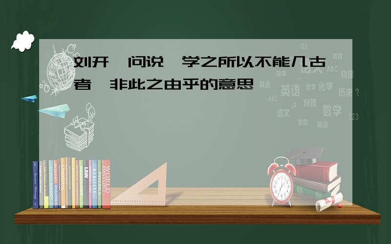 刘开《问说》学之所以不能几古者,非此之由乎的意思