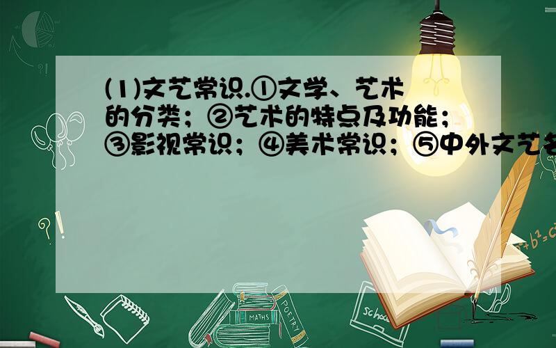 (1)文艺常识.①文学、艺术的分类；②艺术的特点及功能；③影视常识；④美术常识；⑤中外文艺名家及其代表