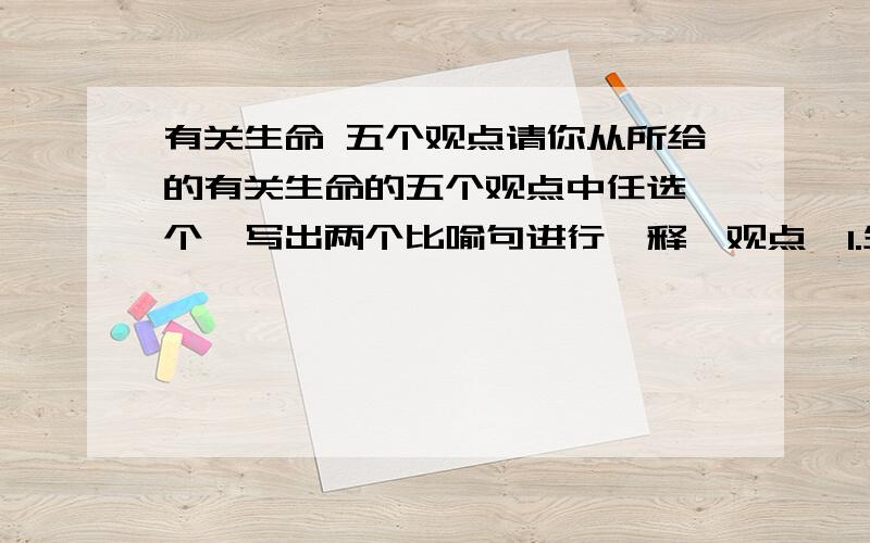 有关生命 五个观点请你从所给的有关生命的五个观点中任选一个,写出两个比喻句进行诠释【观点】1.生命是最宝贵的 2.生命是有尊严的 3.生命是脆弱的 4.生命是顽强的 5.生命是脆弱而顽强的