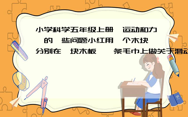 小学科学五年级上册《运动和力》的一些问题小红用一个木块 分别在一块木板、一条毛巾上做关于滑动摩擦力的实验,用到的器材还有一个弹簧测力计和一个钩码.第一幅图是木块、木板、弹