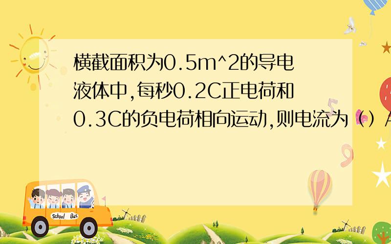 横截面积为0.5m^2的导电液体中,每秒0.2C正电荷和0.3C的负电荷相向运动,则电流为（）A.0.2A B.0.3A C.0.5A D.10^4A