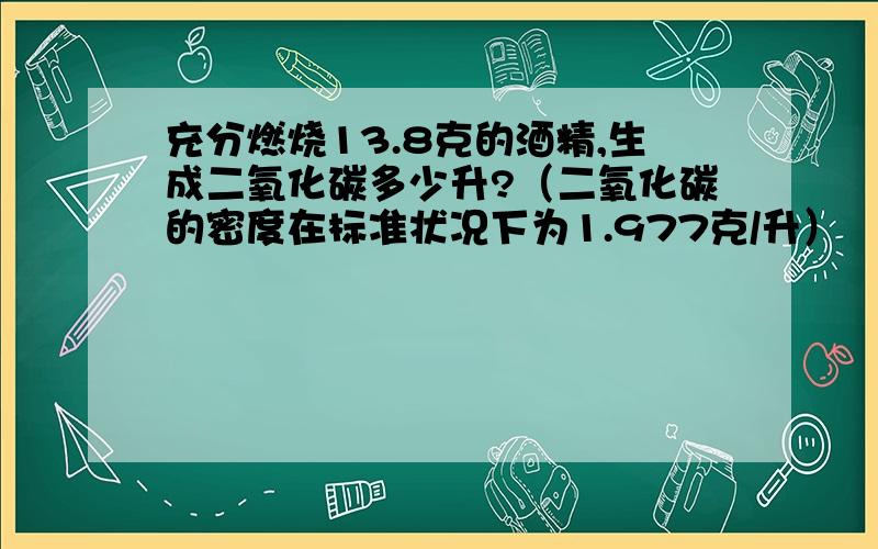 充分燃烧13.8克的酒精,生成二氧化碳多少升?（二氧化碳的密度在标准状况下为1.977克/升）