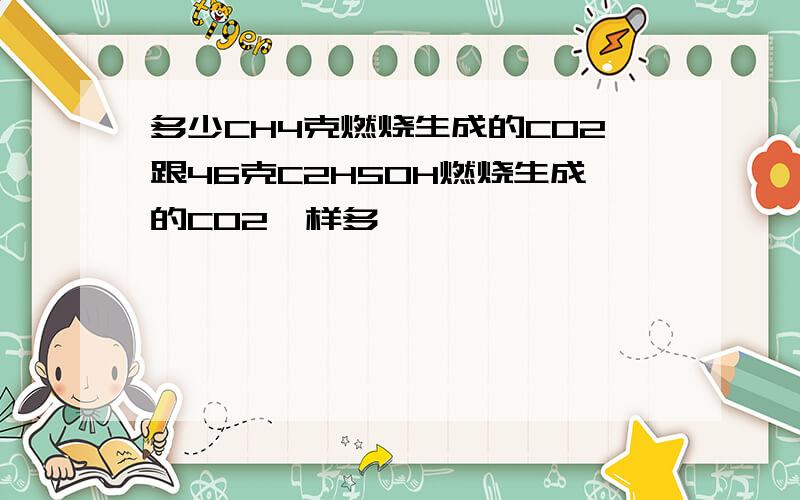 多少CH4克燃烧生成的CO2跟46克C2H5OH燃烧生成的CO2一样多