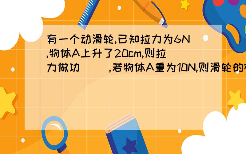 有一个动滑轮,已知拉力为6N,物体A上升了20cm,则拉力做功（ ）,若物体A重为10N,则滑轮的机械效率为（ 【动滑轮即最普通滑轮,两段.】