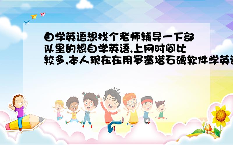 自学英语想找个老师辅导一下部队里的想自学英语,上网时间比较多,本人现在在用罗塞塔石碑软件学英语,一些句型理解不了,想找个老师辅导一下.