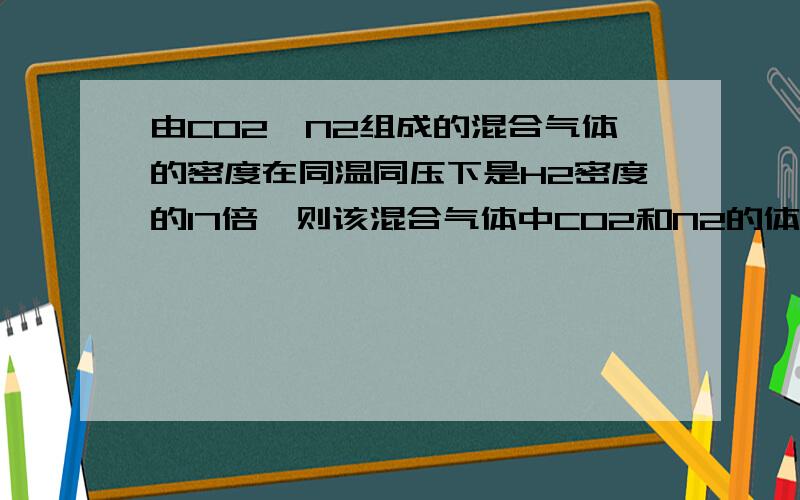 由CO2、N2组成的混合气体的密度在同温同压下是H2密度的17倍,则该混合气体中CO2和N2的体积之比为?