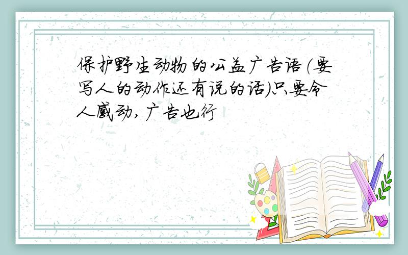 保护野生动物的公益广告语（要写人的动作还有说的话）只要令人感动,广告也行