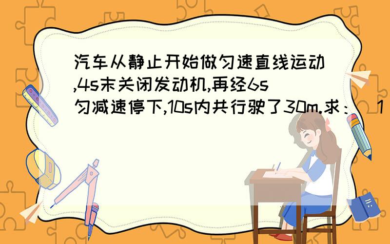 汽车从静止开始做匀速直线运动,4s末关闭发动机,再经6s匀减速停下,10s内共行驶了30m.求：（1）汽车运动中的最大速度（2）汽车在两段运动过程中的加速度大小