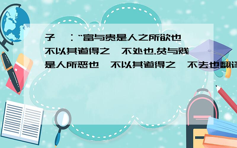 子曰：“富与贵是人之所欲也,不以其道得之,不处也.贫与贱是人所恶也,不以其道得之,不去也翻译