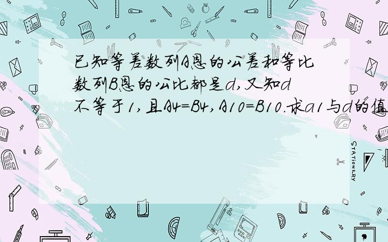 已知等差数列A恩的公差和等比数列B恩的公比都是d,又知d不等于1,且A4=B4,A10=B10.求a1与d的值?哥们儿 哥们儿 A1不等于B1