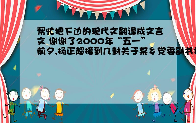 帮忙把下边的现代文翻译成文言文 谢谢了2000年“五一”前夕,杨正超接到几封关于某乡党委副书记杨某贪占黄淮开发专项资金的举报信. 看到信上杨某的名字,杨正超一时不敢相信自己的眼睛.