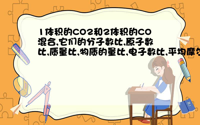 1体积的CO2和2体积的CO混合,它们的分子数比,原子数比,质量比,物质的量比,电子数比,平均摩尔质量是?