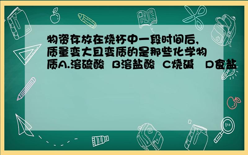 物资存放在烧杯中一段时间后,质量变大且变质的是那些化学物质A.溶硫酸  B溶盐酸  C烧碱   D食盐   E生石灰    F稀盐酸答案为多选题