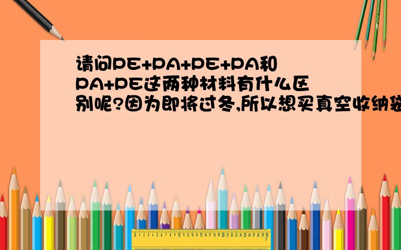 请问PE+PA+PE+PA和PA+PE这两种材料有什么区别呢?因为即将过冬,所以想买真空收纳袋,但是又有材质之分,小女子实在不懂这个···SO,敬待回复!