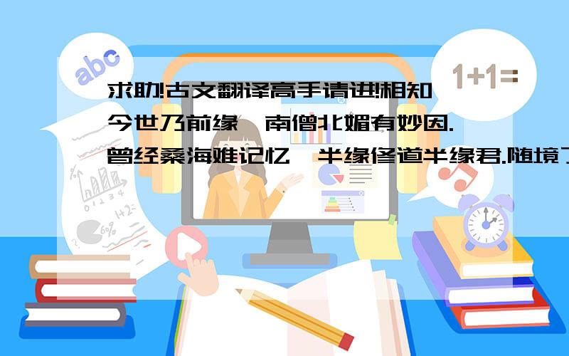 求助!古文翻译高手请进!相知今世乃前缘,南僧北媚有妙因.曾经桑海难记忆,半缘修道半缘君.随境了却千年愿,婉转原是续旧篇.高手们,请予指点一二!帮小弟翻译一下.