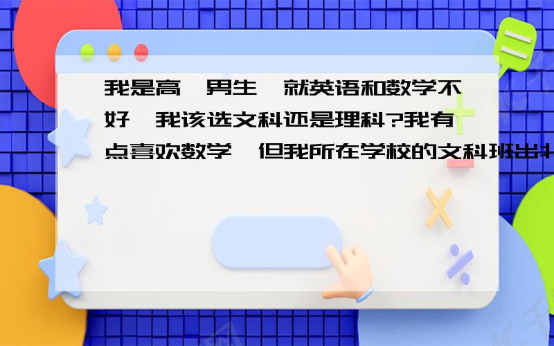 我是高一男生,就英语和数学不好,我该选文科还是理科?我有点喜欢数学,但我所在学校的文科班出北大比理科出清华的多的多,且学风更好,我该选文科还是理科?