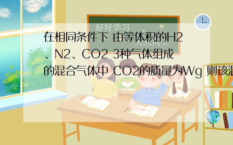 在相同条件下 由等体积的H2、N2、CO2 3种气体组成的混合气体中 CO2的质量为Wg 则该混合气体的总质量为A 37/22WgB 15/22WgC 20/11WgD 74/9Wg