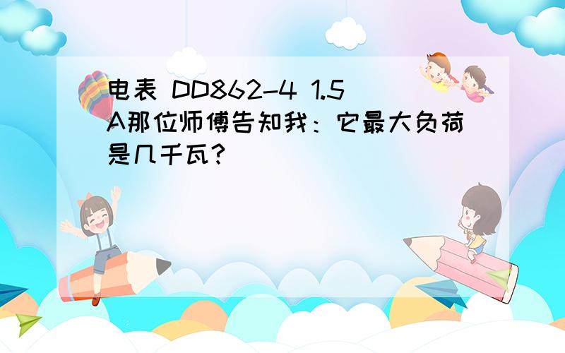 电表 DD862-4 1.5A那位师傅告知我：它最大负荷是几千瓦?