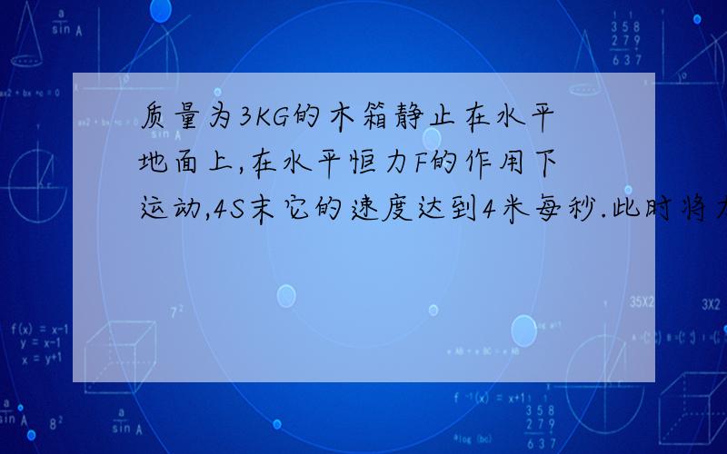 质量为3KG的木箱静止在水平地面上,在水平恒力F的作用下运动,4S末它的速度达到4米每秒.此时将力F撤去,经过6S物体停止运动,若地面与木箱之间的动摩擦因数不变,求力F的大小.