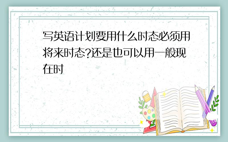 写英语计划要用什么时态必须用将来时态?还是也可以用一般现在时