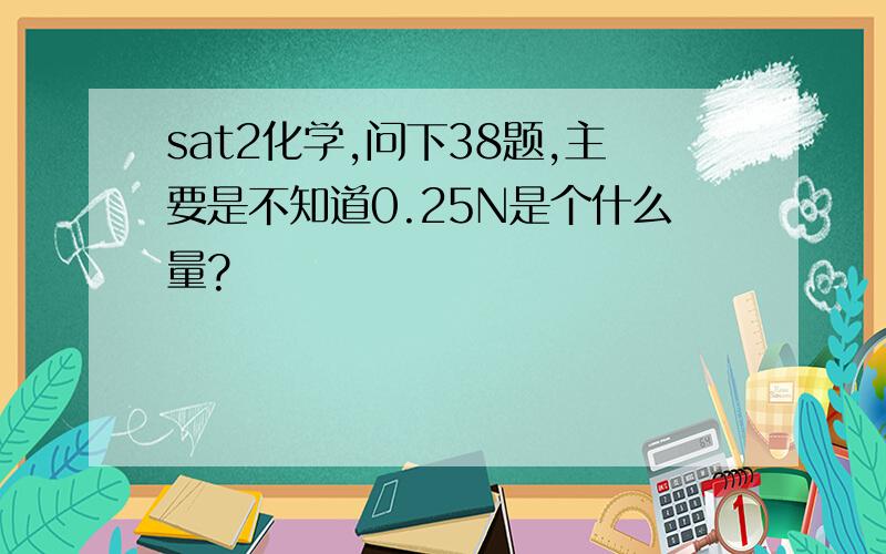 sat2化学,问下38题,主要是不知道0.25N是个什么量?