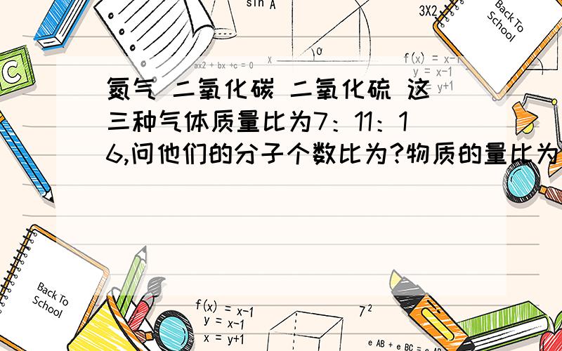 氮气 二氧化碳 二氧化硫 这三种气体质量比为7：11：16,问他们的分子个数比为?物质的量比为?同温同压下