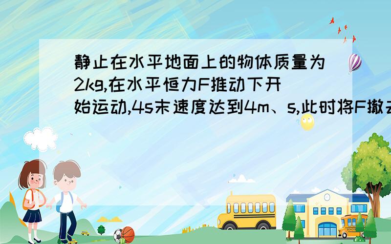 静止在水平地面上的物体质量为2kg,在水平恒力F推动下开始运动,4s末速度达到4m、s,此时将F撤去,物体又运动了16m停下来.如果物体与地面间的动摩擦因素不变,求：（1）物体与地面间的动摩擦