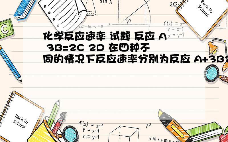 化学反应速率 试题 反应 A 3B=2C 2D 在四种不同的情况下反应速率分别为反应 A+3B2=2C+2D 在四种不同的情况下反应速率分别为：1、Va=0.15mol/l/s 2、Vb=0.6mol/l/s 3、Vc=0.4mol/l/s 4、Vd=0.45mol/l/s 该反应进