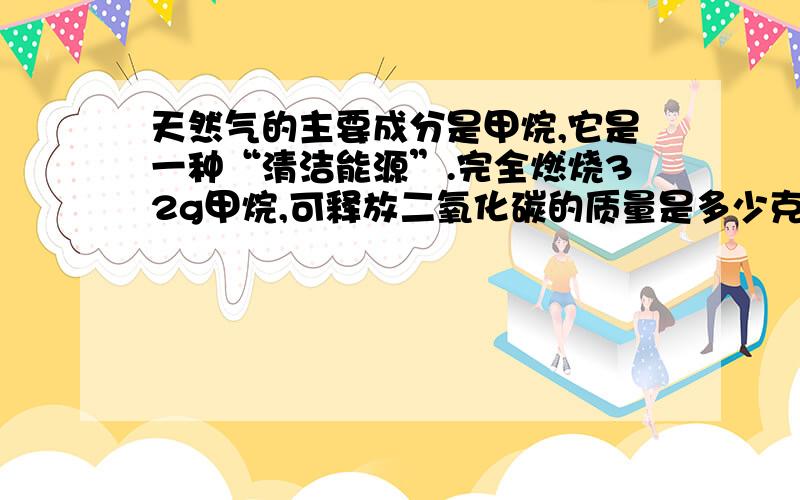 天然气的主要成分是甲烷,它是一种“清洁能源”.完全燃烧32g甲烷,可释放二氧化碳的质量是多少克?