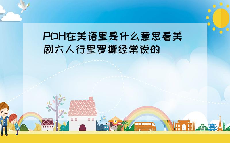 PDH在美语里是什么意思看美剧六人行里罗撕经常说的