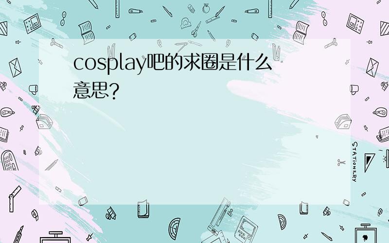 cosplay吧的求圈是什么意思?