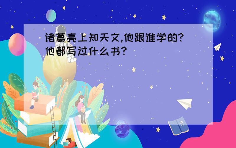 诸葛亮上知天文,他跟谁学的?他都写过什么书?