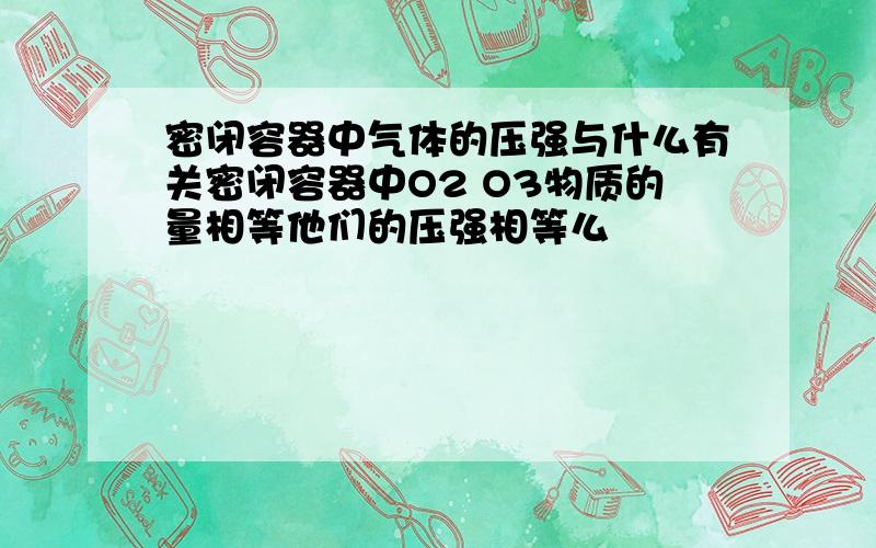 密闭容器中气体的压强与什么有关密闭容器中O2 O3物质的量相等他们的压强相等么