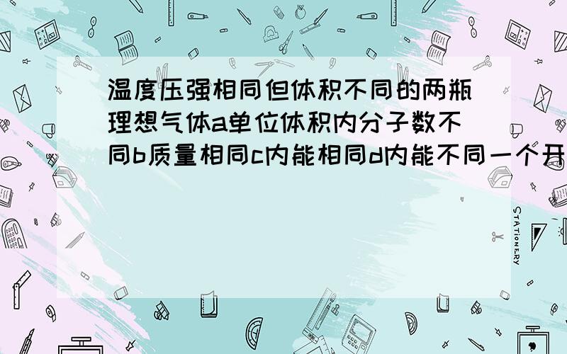 温度压强相同但体积不同的两瓶理想气体a单位体积内分子数不同b质量相同c内能相同d内能不同一个开口玻璃内有空气,现将瓶口向下按入水中,在水面下5米深处恰能保持不动,正确的是() a将瓶