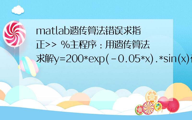 matlab遗传算法错误求指正>> %主程序：用遗传算法求解y=200*exp(-0.05*x).*sin(x)在[-2,2]区间上的最大值>> clear all;>> close all;>> global BitLength>> global boundsbegin>> global boundsend>> bounds=[-2,2];%一维自变量的取