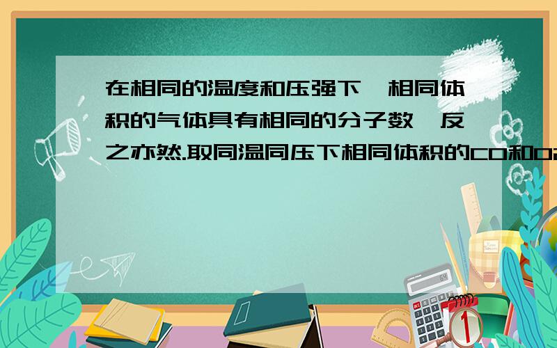 在相同的温度和压强下,相同体积的气体具有相同的分子数,反之亦然.取同温同压下相同体积的CO和O2混合,在一定条件下充分反应,恢复到初始温度和压强.下列说法正确的是（   ）A.