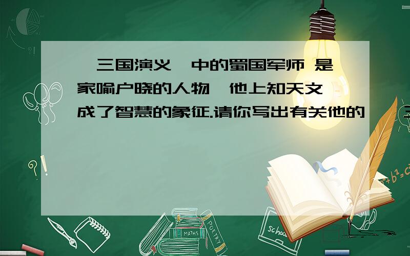 《三国演义》中的蜀国军师 是家喻户晓的人物,他上知天文,成了智慧的象征.请你写出有关他的一《三国演义》中的蜀国军师 是家喻户晓的人物,他上知天文,成了智慧的象征.请你写出有关他