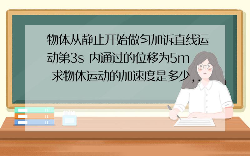 物体从静止开始做匀加诉直线运动第3s 内通过的位移为5m 求物体运动的加速度是多少,.