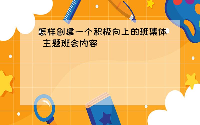 怎样创建一个积极向上的班集体 主题班会内容