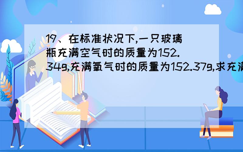 19、在标准状况下,一只玻璃瓶充满空气时的质量为152.34g,充满氧气时的质量为152.37g,求充满氮气时玻璃瓶的质量.